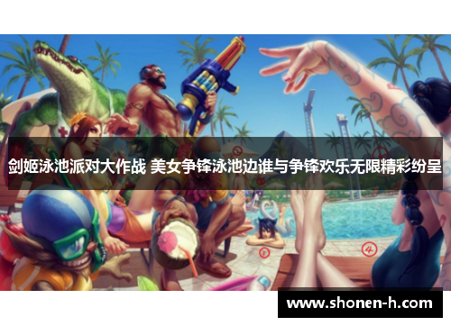 剑姬泳池派对大作战 美女争锋泳池边谁与争锋欢乐无限精彩纷呈