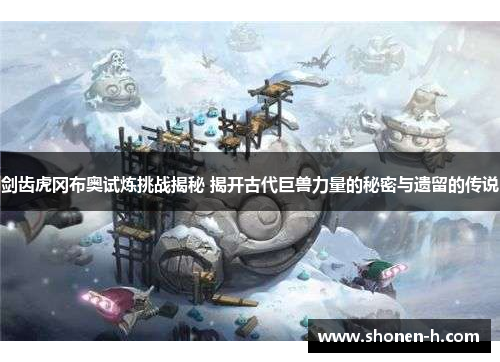 剑齿虎冈布奥试炼挑战揭秘 揭开古代巨兽力量的秘密与遗留的传说