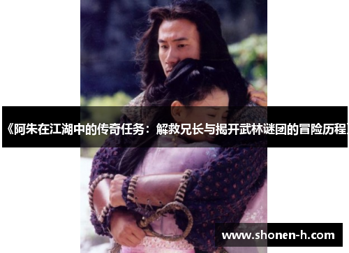 《阿朱在江湖中的传奇任务：解救兄长与揭开武林谜团的冒险历程》